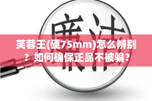 芙蓉王(硬75mm)怎么辨别？如何确保正品不被骗？